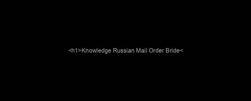 <h1>Knowledge Russian Mail Order Bride</h1>